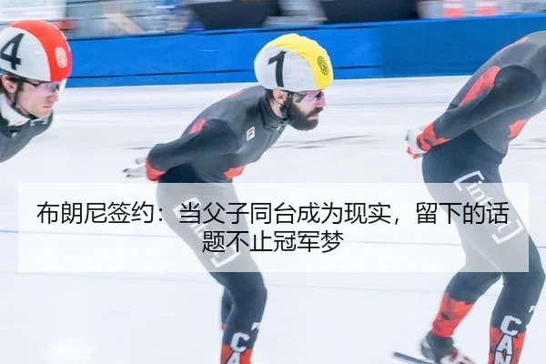 布朗尼签约：当父子同台成为现实，留下的话题不止冠军梦